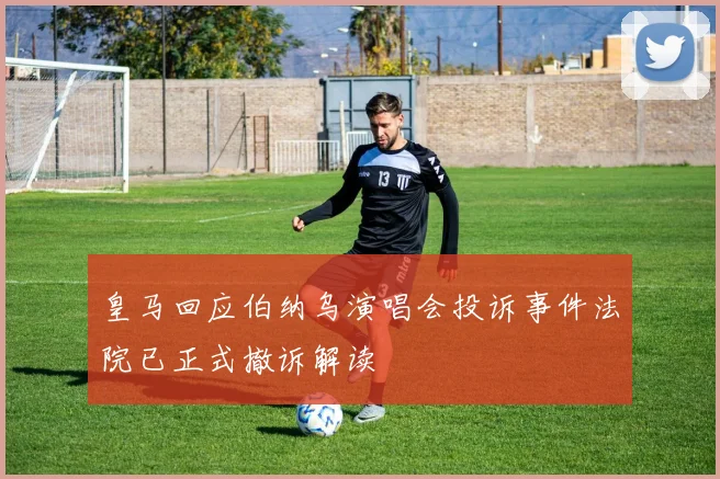 皇马回应伯纳乌演唱会投诉事件法院已正式撤诉解读