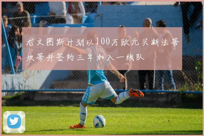 尤文图斯计划以100万欧元买断法蒂坎蒂并签约三年加入一线队