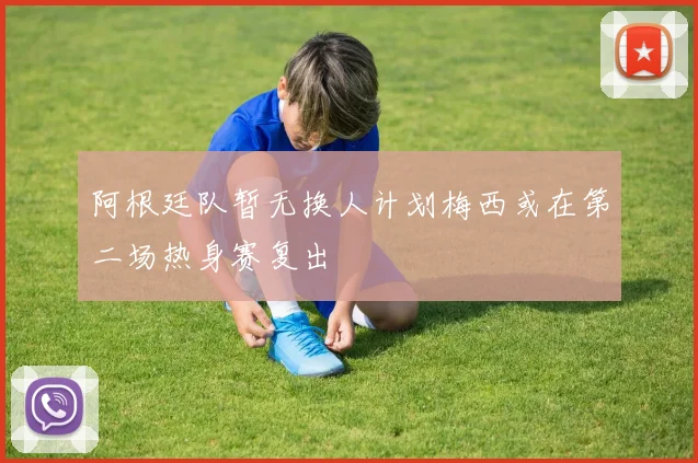 阿根廷队暂无换人计划梅西或在第二场热身赛复出