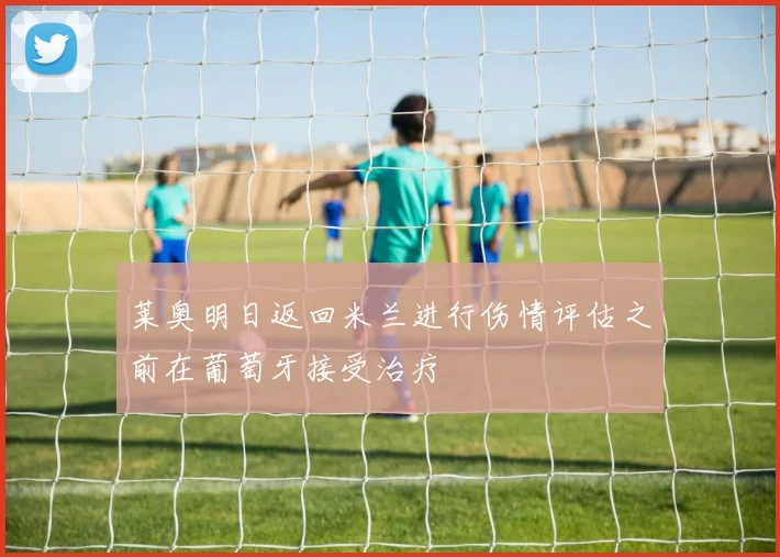 莱奥明日返回米兰进行伤情评估之前在葡萄牙接受治疗