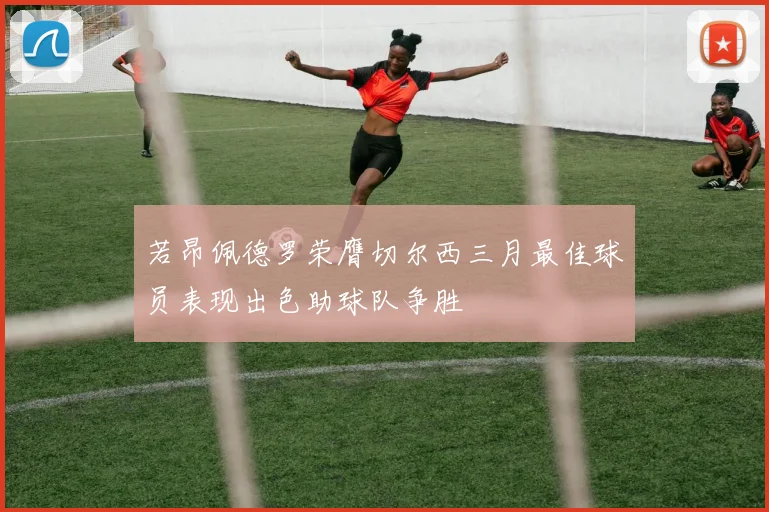 若昂佩德罗荣膺切尔西三月最佳球员表现出色助球队争胜