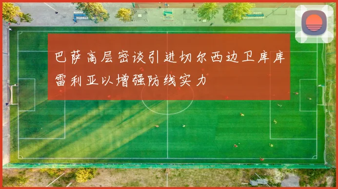 巴萨高层密谈引进切尔西边卫库库雷利亚以增强防线实力