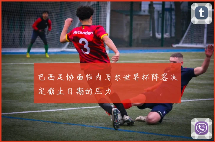 巴西足协面临内马尔世界杯阵容决定截止日期的压力