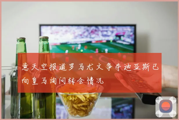 意天空报道罗马尤文争夺迪亚斯已向皇马询问转会情况
