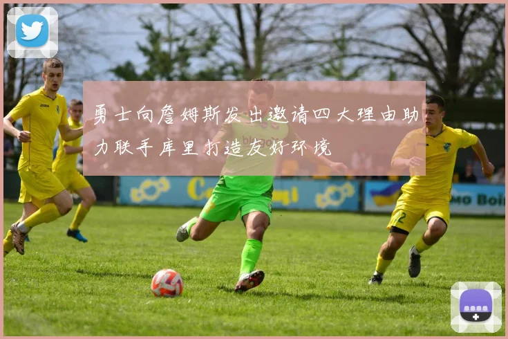 勇士向詹姆斯发出邀请四大理由助力联手库里打造友好环境