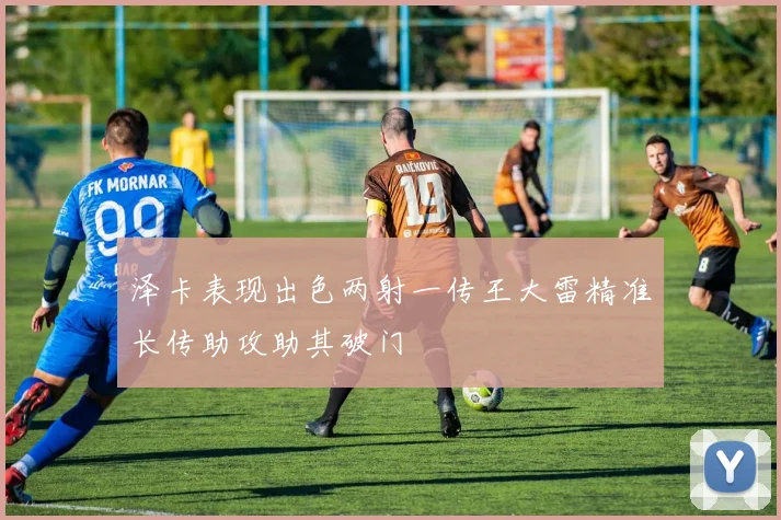 泽卡表现出色两射一传王大雷精准长传助攻助其破门
