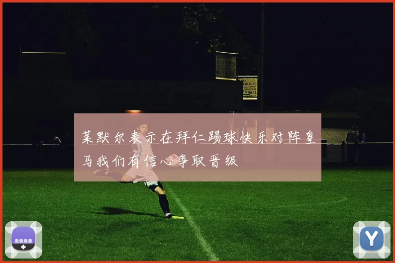莱默尔表示在拜仁踢球快乐对阵皇马我们有信心争取晋级