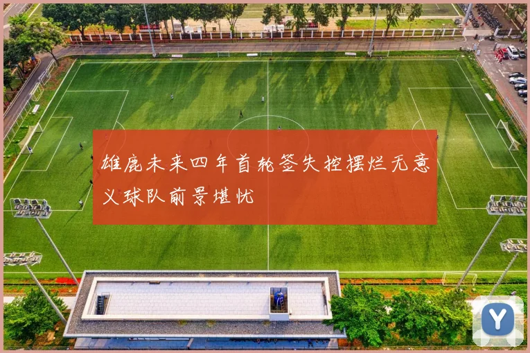 雄鹿未来四年首轮签失控摆烂无意义球队前景堪忧