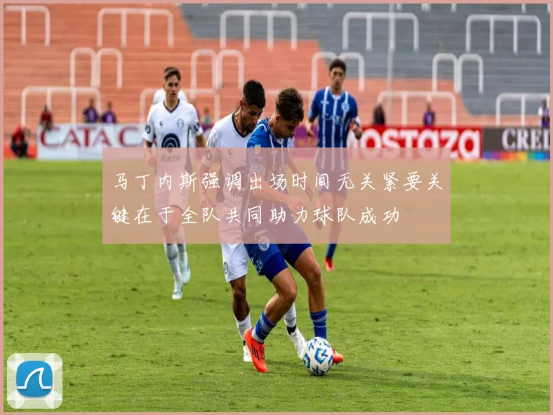 马丁内斯强调出场时间无关紧要关键在于全队共同助力球队成功