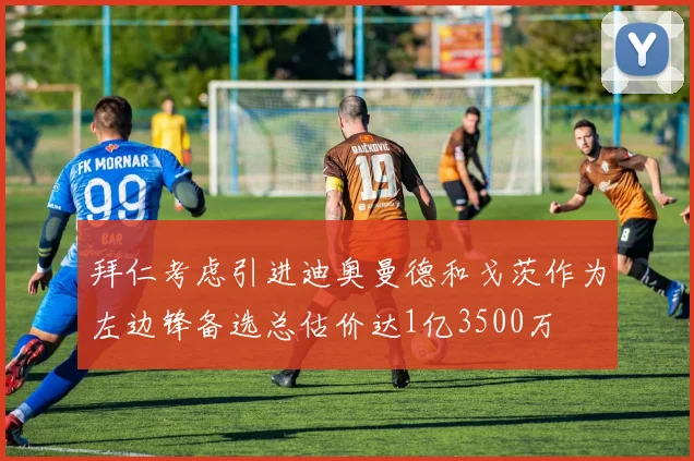 拜仁考虑引进迪奥曼德和戈茨作为左边锋备选总估价达1亿3500万