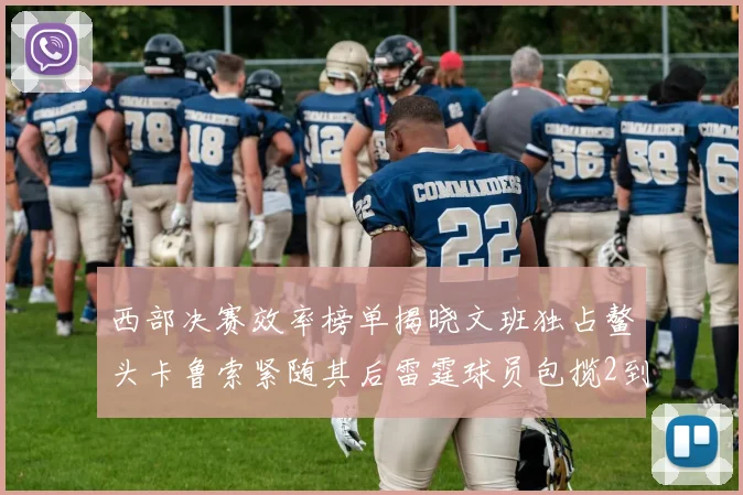 西部决赛效率榜单揭晓文班独占鳌头卡鲁索紧随其后雷霆球员包揽2到5名