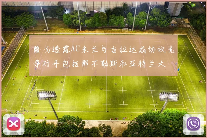 隆戈透露AC米兰与吉拉达成协议竞争对手包括那不勒斯和亚特兰大