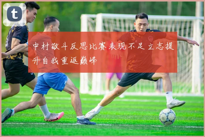 中村敬斗反思比赛表现不足立志提升自我重返巅峰