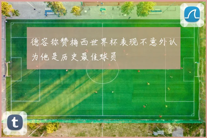 德容称赞梅西世界杯表现不意外认为他是历史最佳球员