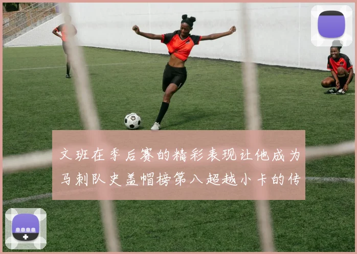 文班在季后赛的精彩表现让他成为马刺队史盖帽榜第八超越小卡的传奇之路