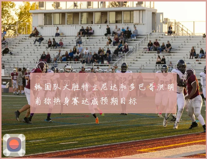 韩国队大胜特立尼达和多巴哥洪明甫称热身赛达成预期目标