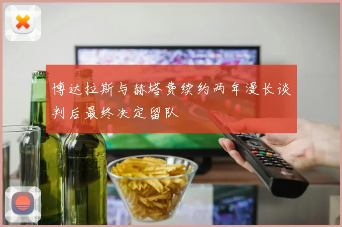 博达拉斯与赫塔费续约两年漫长谈判后最终决定留队