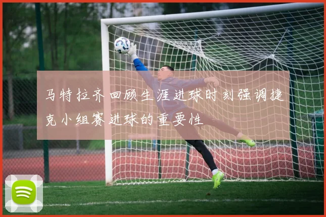 马特拉齐回顾生涯进球时刻强调捷克小组赛进球的重要性