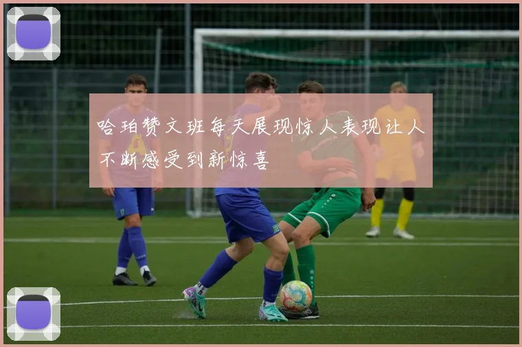 哈珀赞文班每天展现惊人表现让人不断感受到新惊喜