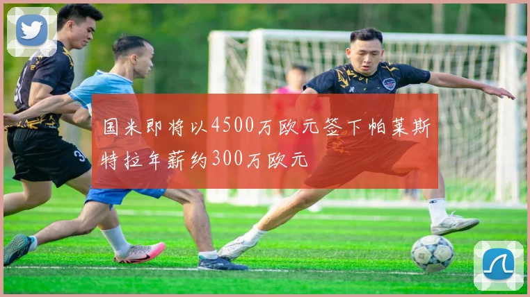 国米即将以4500万欧元签下帕莱斯特拉年薪约300万欧元