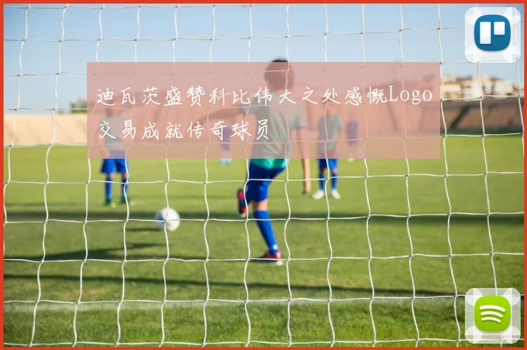 迪瓦茨盛赞科比伟大之处感慨Logo交易成就传奇球员