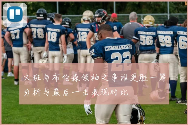 文班与布伦森领袖之争谁更胜一筹分析与最后一击表现对比