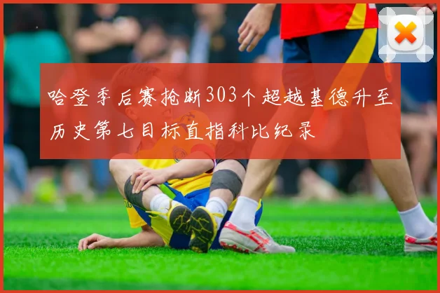 哈登季后赛抢断303个超越基德升至历史第七目标直指科比纪录