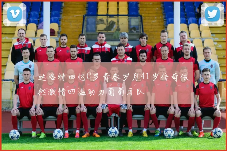 达洛特回忆C罗青春岁月41岁传奇依然激情四溢助力葡萄牙队
