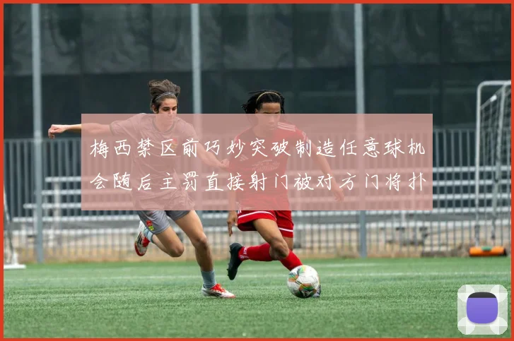 梅西禁区前巧妙突破制造任意球机会随后主罚直接射门被对方门将扑出