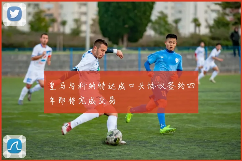 皇马与科纳特达成口头协议签约四年即将完成交易