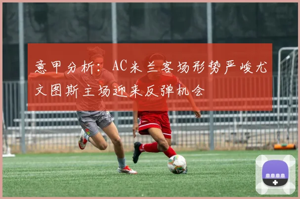 意甲分析：AC米兰客场形势严峻尤文图斯主场迎来反弹机会