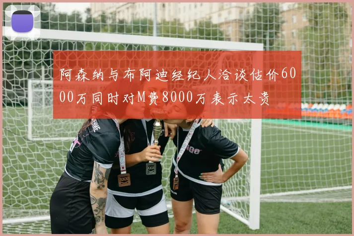 阿森纳与布阿迪经纪人洽谈估价6000万同时对M费8000万表示太贵