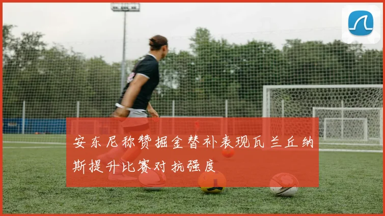 安东尼称赞掘金替补表现瓦兰丘纳斯提升比赛对抗强度