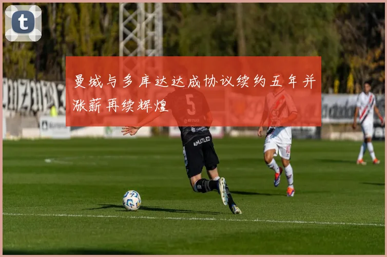 曼城与多库达达成协议续约五年并涨薪再续辉煌